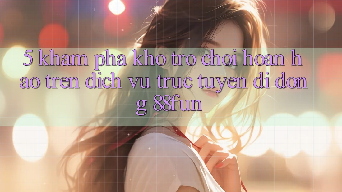 5. Khám Phá Kho Trò chơi Hoàn hảo Trên Dịch vụ trực tuyến di động 88fun