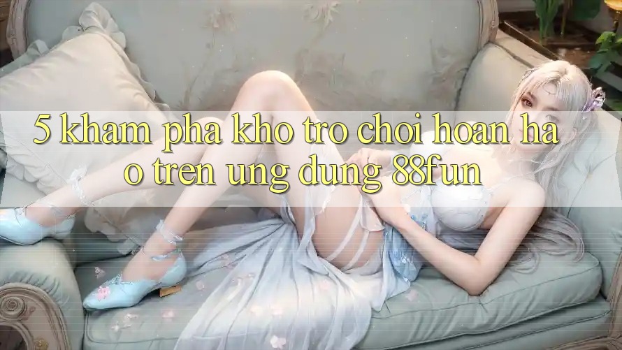 5. Khám Phá Kho Trò chơi Hoàn hảo Trên Ứng dụng 88fun 5. Khám Phá Kho Trò chơi Hoàn hảo Trên Ứng dụng 88fun
