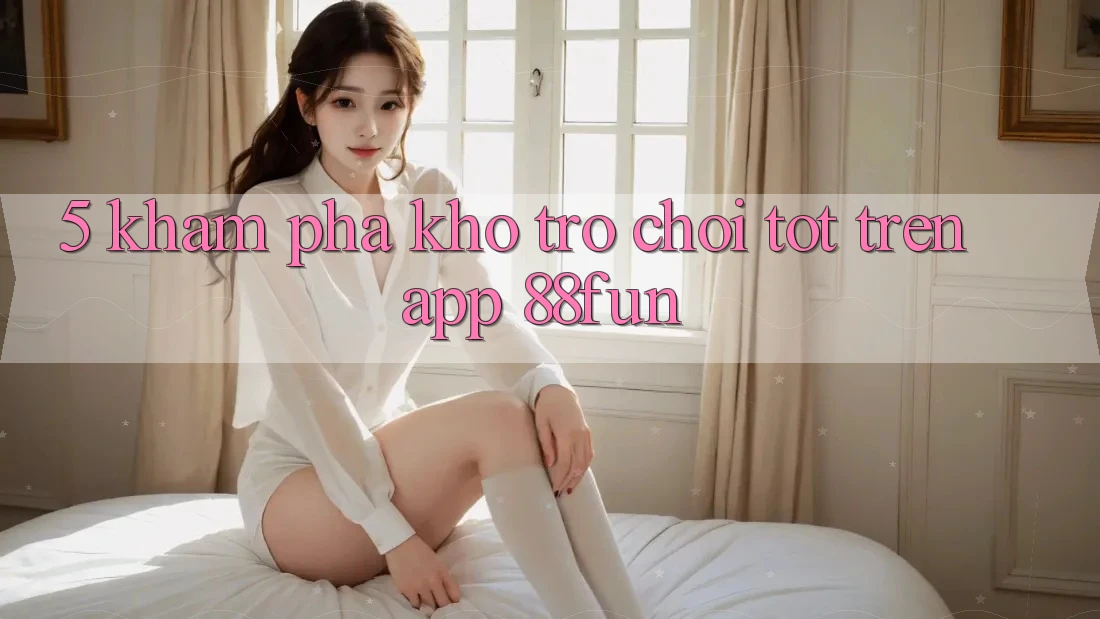 5. Khám Phá Kho Trò chơi Tốt Trên App 88fun