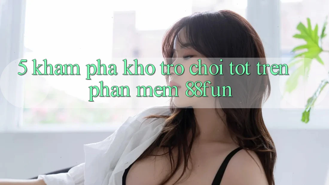 5. Khám Phá Kho Trò chơi Tốt Trên Phần mềm 88fun