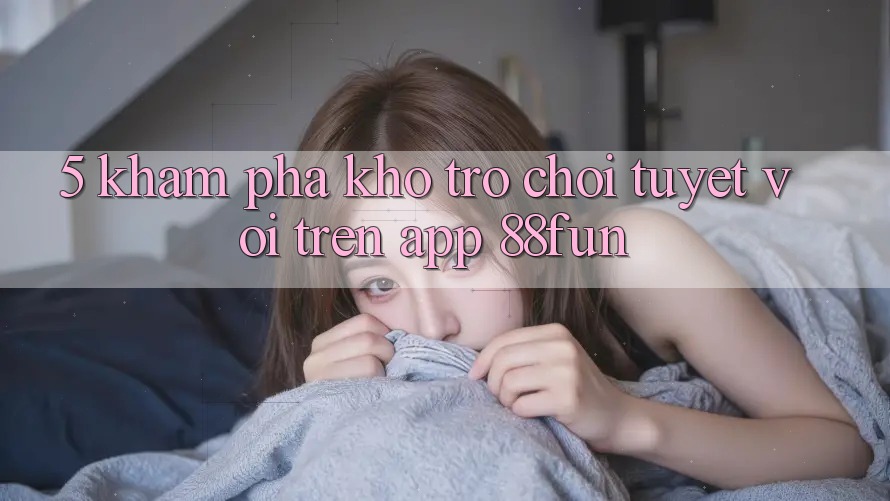 5. Khám Phá Kho Trò chơi Tuyệt vời Trên App 88fun