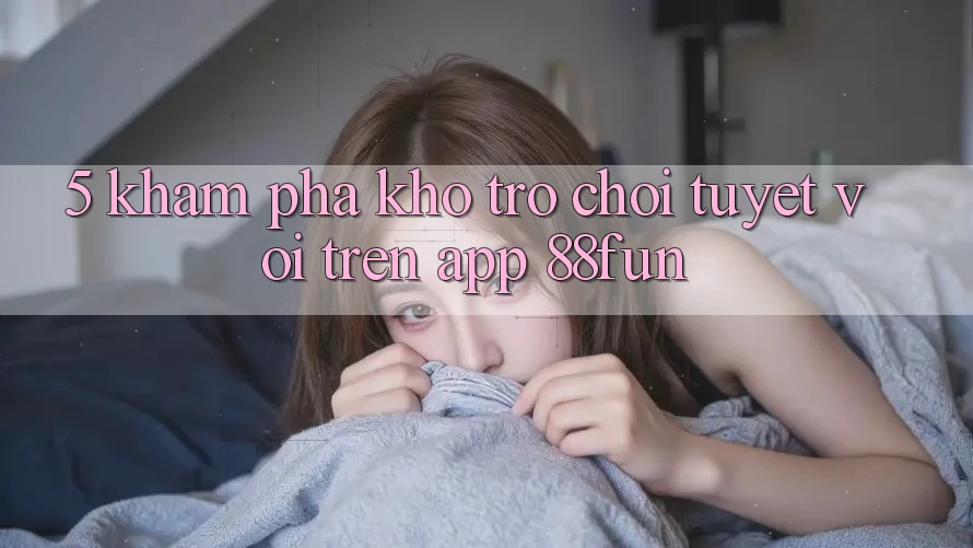 5. Khám Phá Kho Trò chơi Tuyệt vời Trên App 88fun