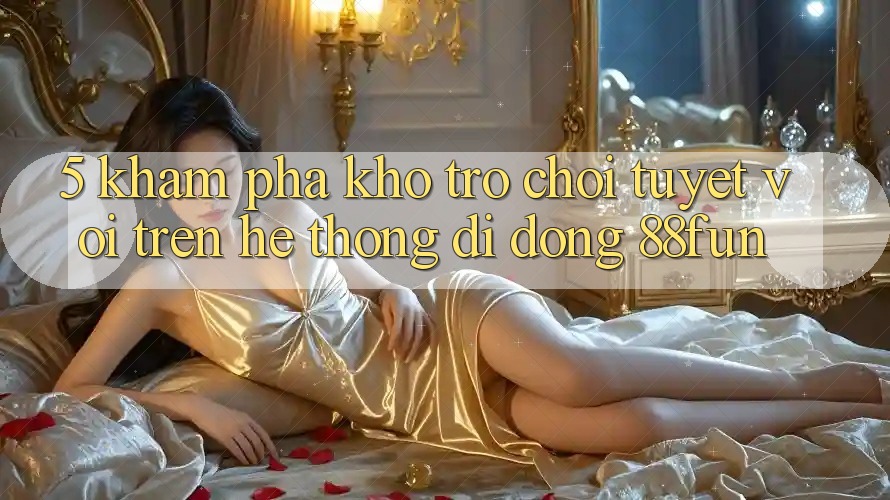 5. Khám Phá Kho Trò chơi Tuyệt vời Trên Hệ thống di động 88fun
