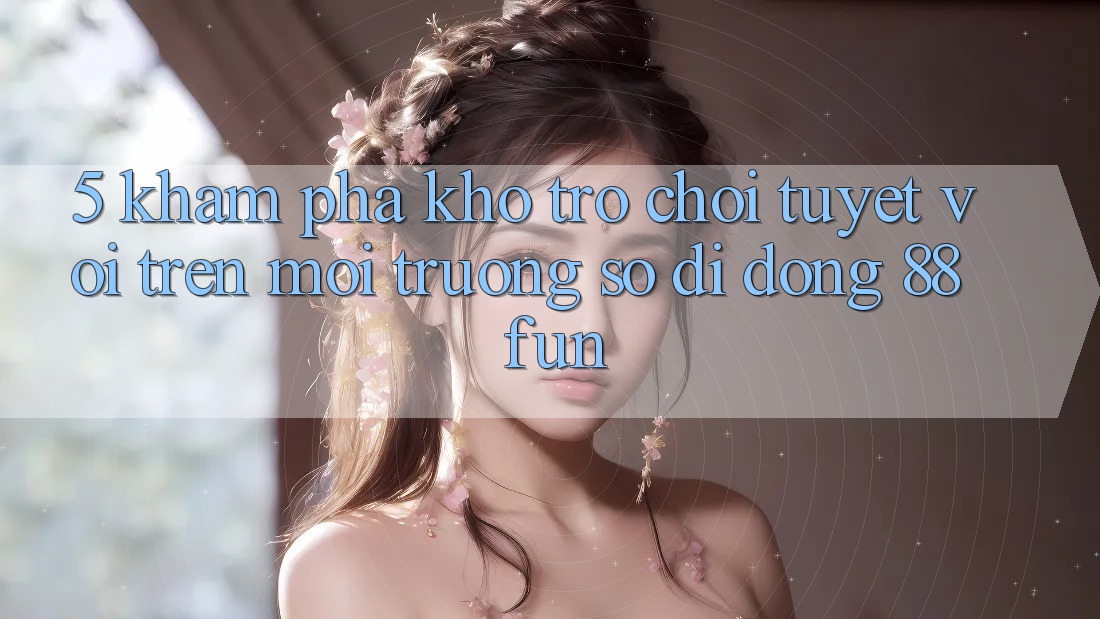 5. Khám Phá Kho Trò chơi Tuyệt vời Trên Môi trường số di động 88fun
