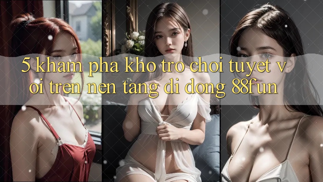5. Khám phá Kho Trò chơi Tuyệt vời Trên Nền tảng di động 88fun