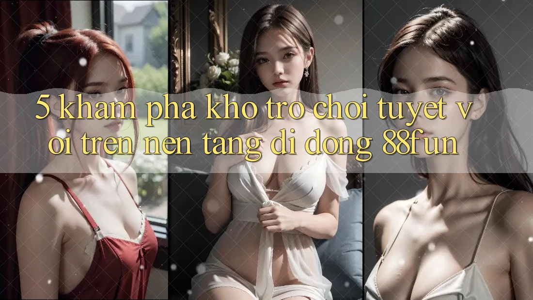 5. Khám Phá Kho Trò chơi Tuyệt vời Trên Nền tảng di động 88fun 5. Khám Phá Kho Trò chơi Tuyệt vời Trên Nền tảng di động 88fun