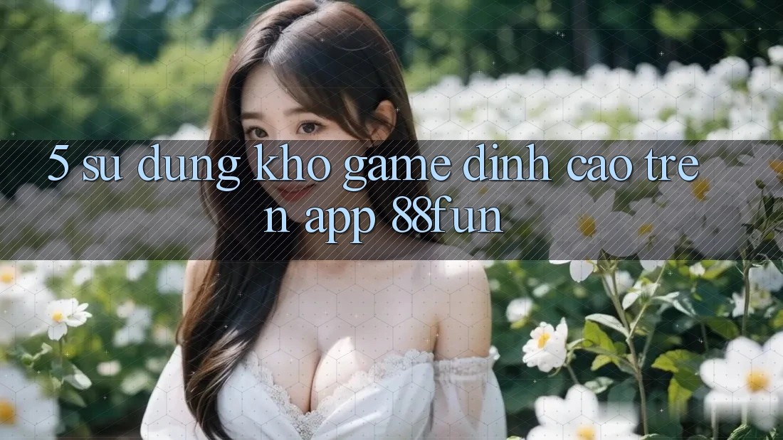 5. Sử dụng Kho Game Đỉnh cao Trên App 88fun 5. Sử dụng Kho Game Đỉnh cao Trên App 88fun