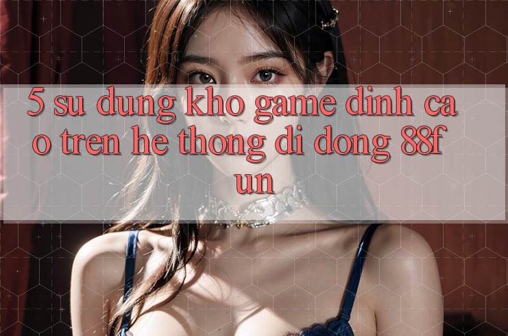5. Sử dụng Kho Game Đỉnh cao Trên Hệ thống di động 88fun