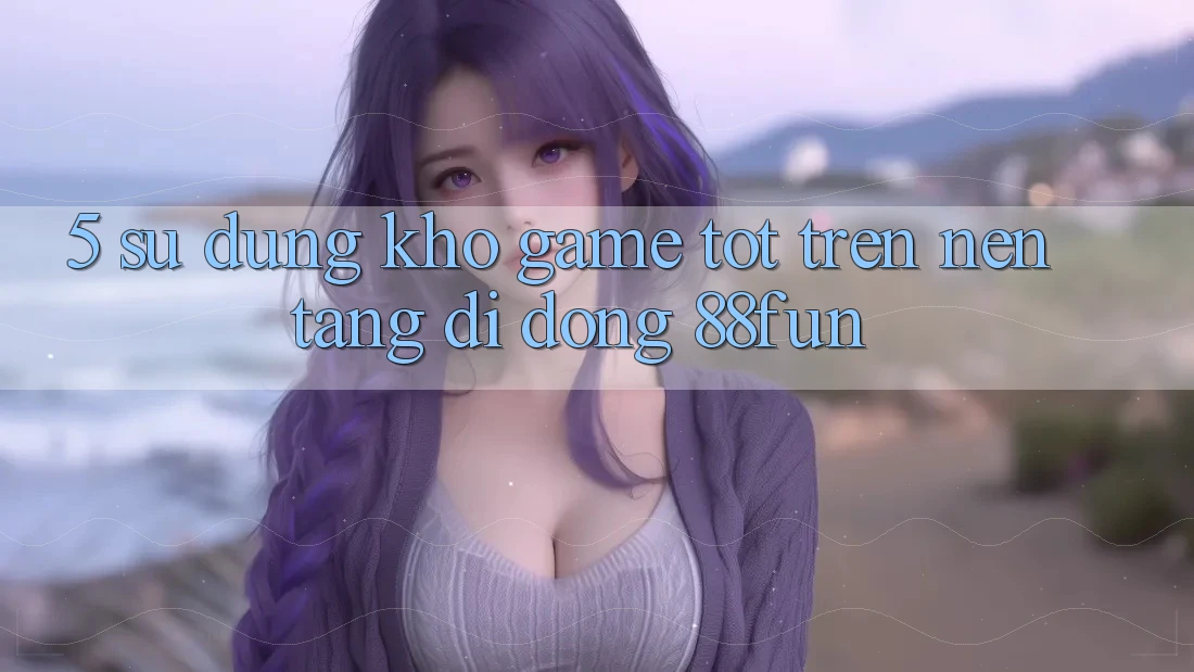 5. Sử dụng Kho Game Tốt Trên Nền tảng di động 88fun