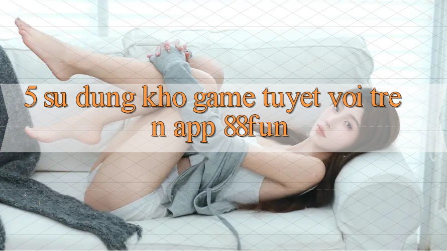 5. Sử dụng Kho Game Tuyệt vời Trên App 88fun