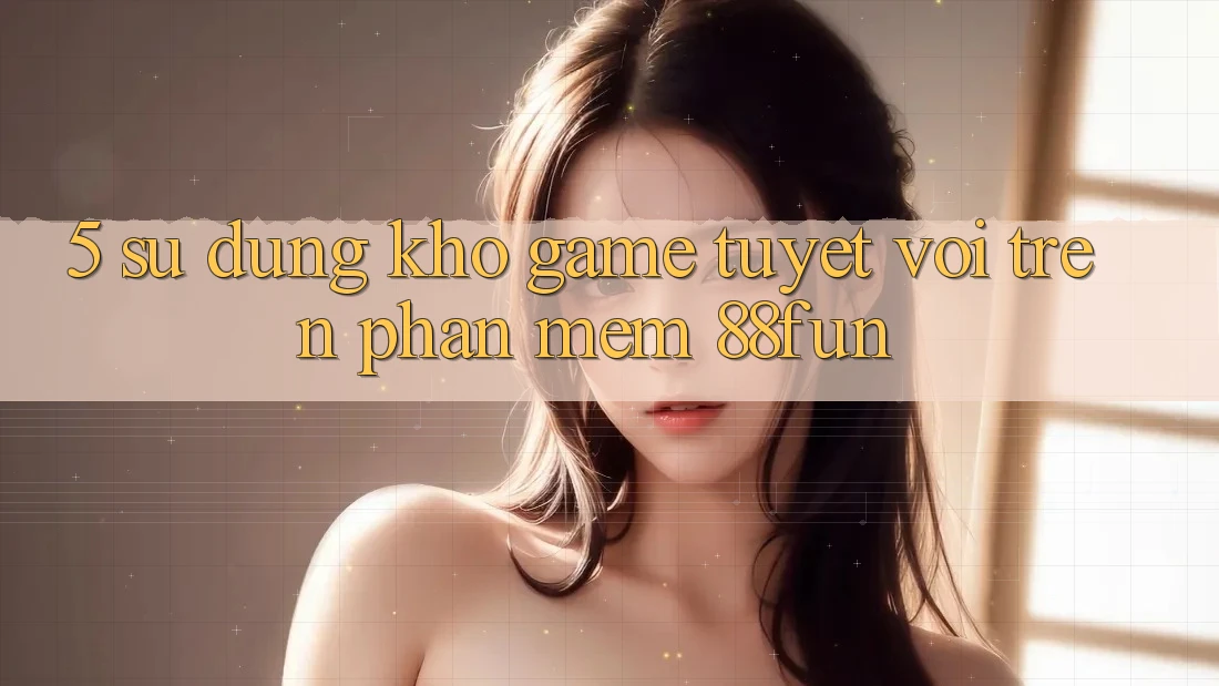 5. Sử dụng Kho Game Tuyệt vời Trên Phần mềm 88fun