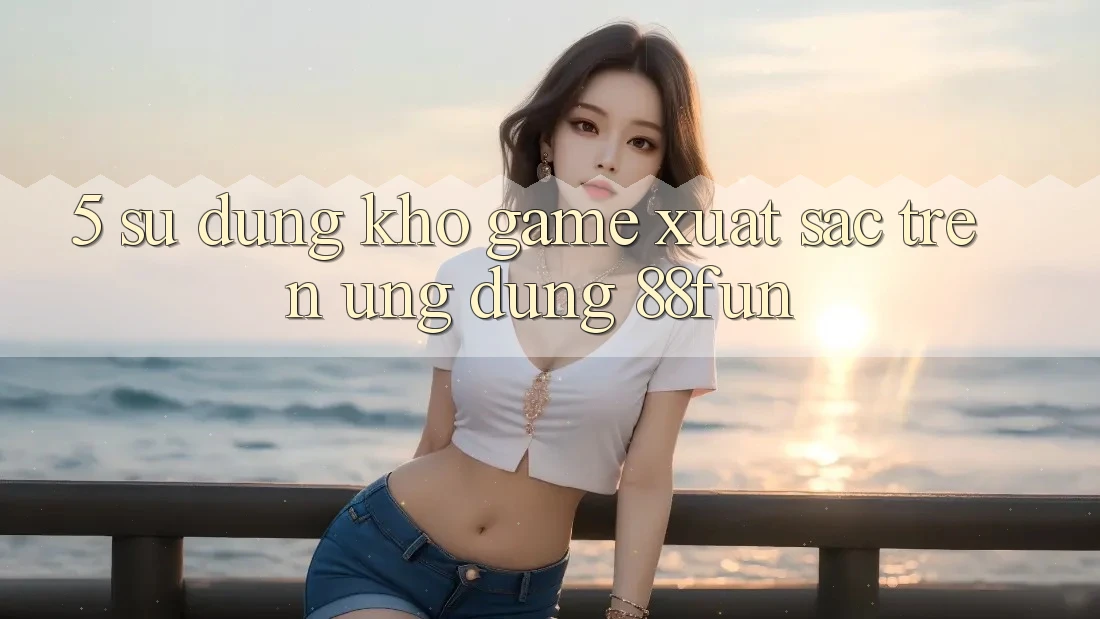 5. Sử dụng Kho Game Xuất sắc Trên Ứng dụng 88fun