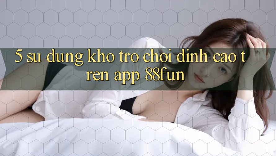 5. Sử dụng Kho Trò chơi Đỉnh Cao Trên App 88fun