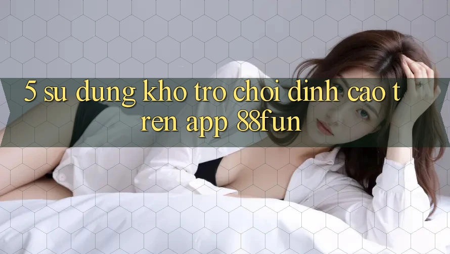 5. Sử dụng Kho Trò chơi Đỉnh Cao Trên App 88fun