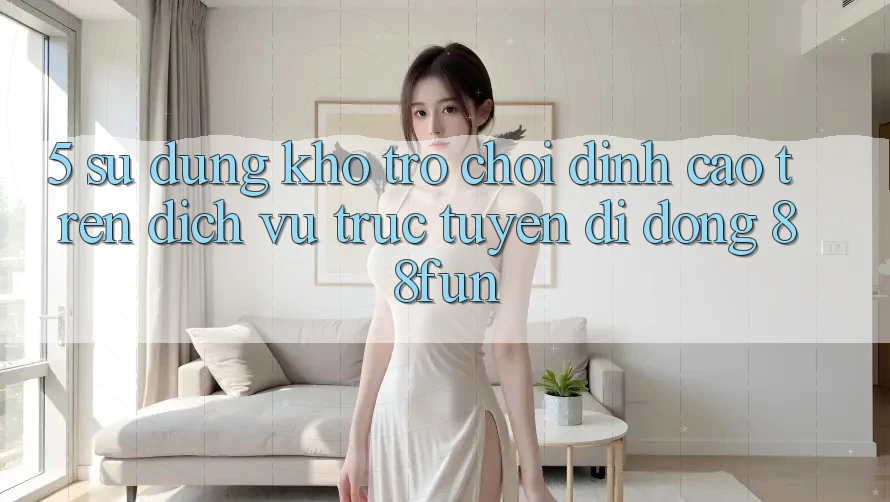 5. Sử dụng Kho Trò chơi Đỉnh Cao Trên Dịch vụ trực tuyến di động 88fun
