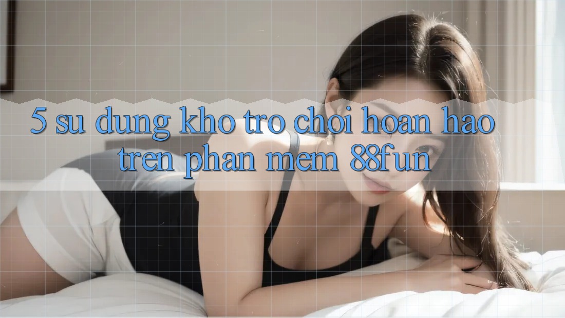 5. Sử dụng Kho Trò chơi Hoàn hảo Trên Phần mềm 88fun