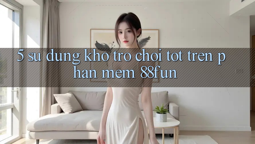 5. Sử dụng Kho Trò chơi Tốt Trên Phần mềm 88fun 5. Sử dụng Kho Trò chơi Tốt Trên Phần mềm 88fun