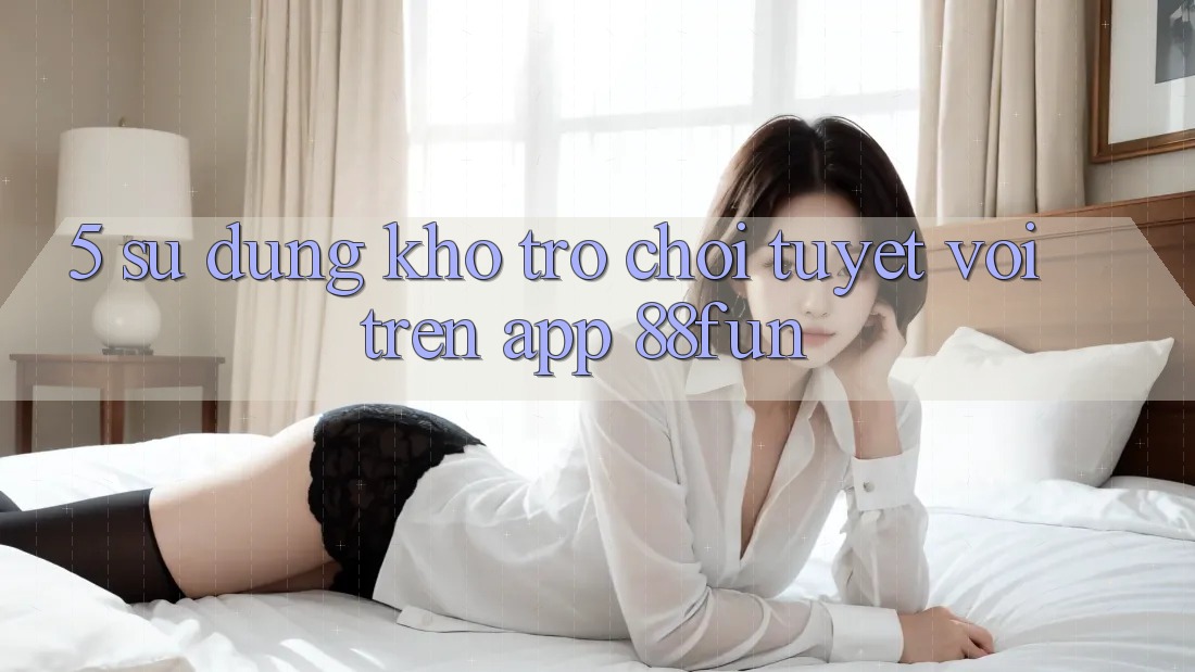 5. Sử dụng Kho Trò chơi Tuyệt vời Trên App 88fun