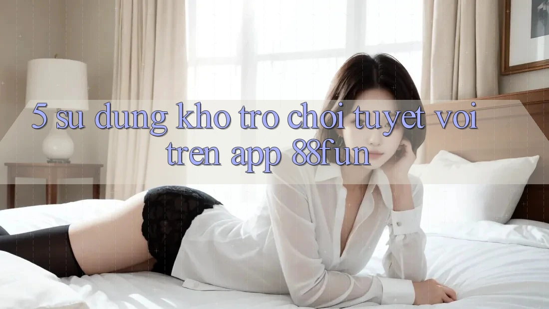 5. Sử dụng Kho Trò chơi Tuyệt vời Trên App 88fun