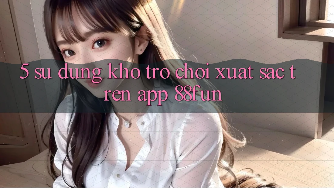 5. Sử dụng Kho Trò chơi Xuất sắc Trên App 88fun
