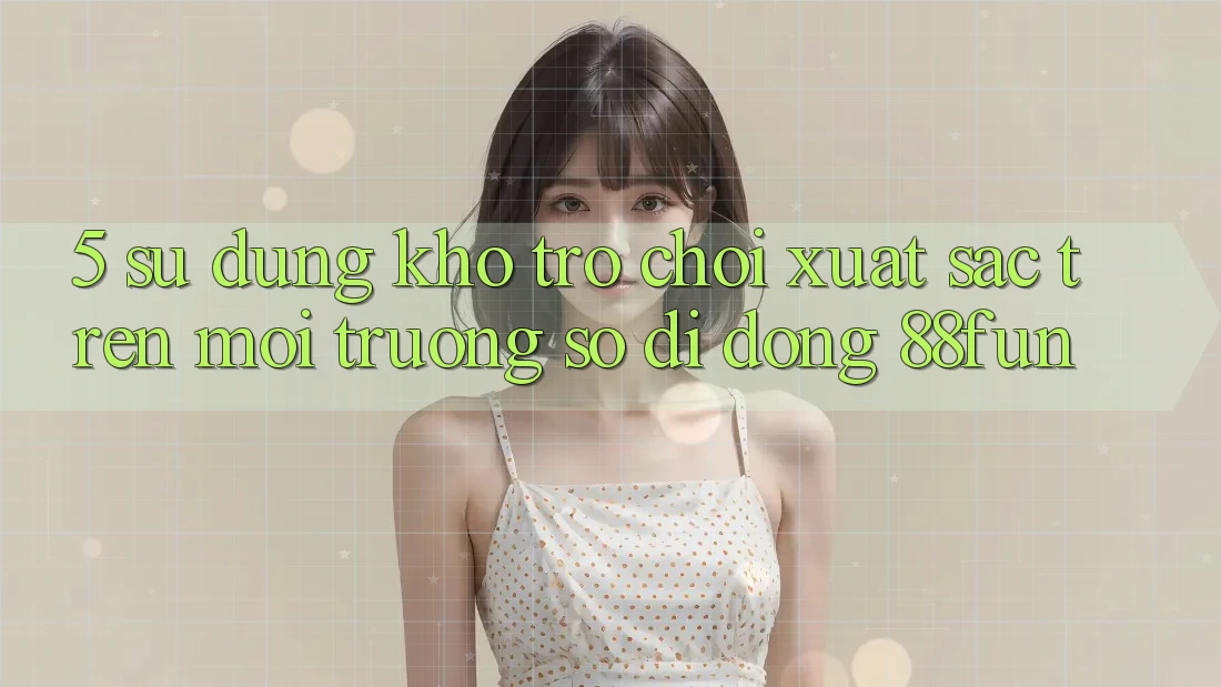 5. Sử dụng Kho Trò chơi Xuất sắc Trên Môi trường số di động 88fun