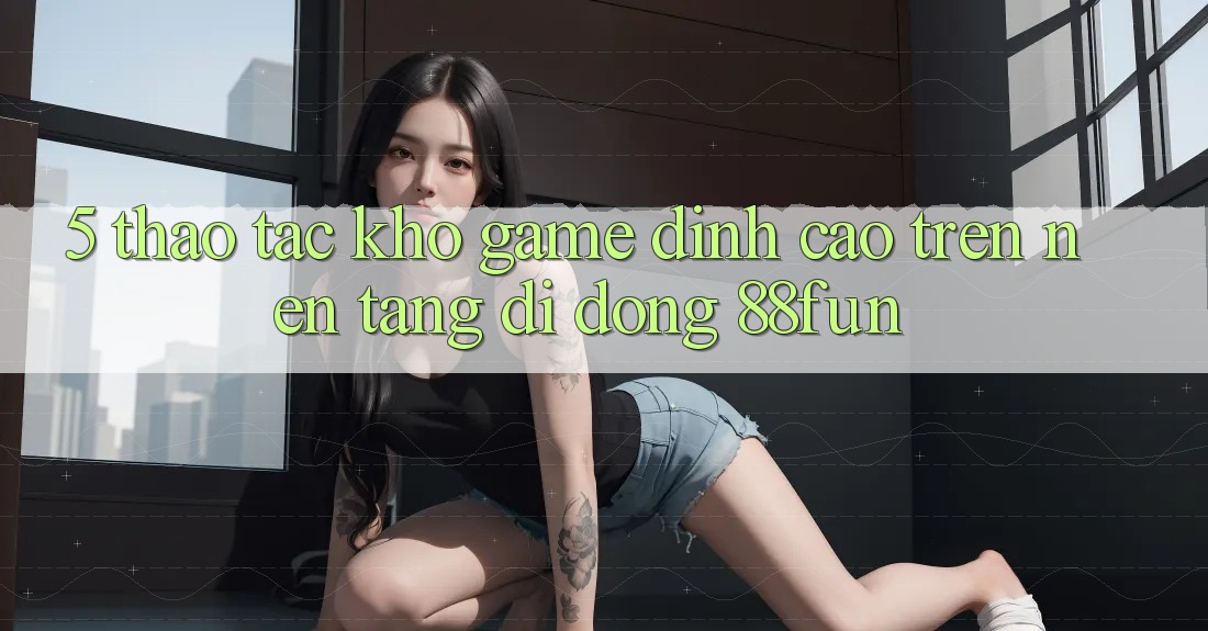 5. Thao tác Kho Game Đỉnh Cao Trên Nền tảng di động 88fun