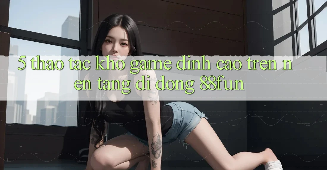 5. Thao tác Kho Game Đỉnh Cao Trên Nền tảng di động 88fun