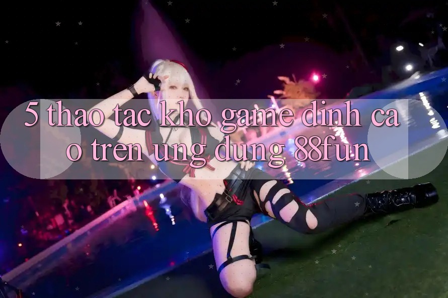 5. Thao tác Kho Game Đỉnh Cao Trên Ứng dụng 88fun 5. Thao tác Kho Game Đỉnh Cao Trên Ứng dụng 88fun