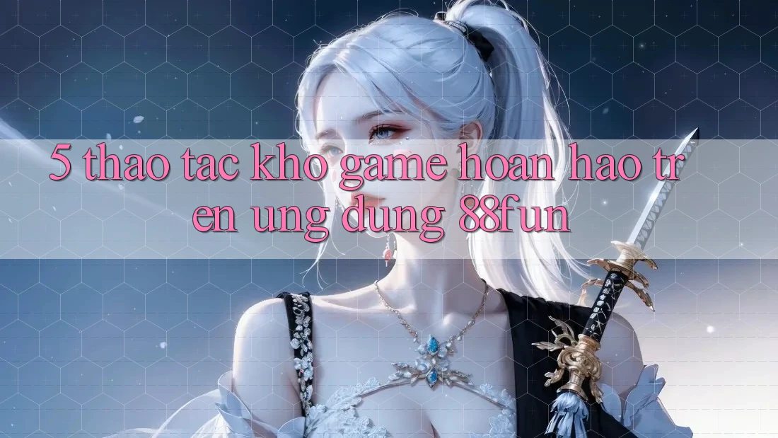 5. Thao tác Kho Game Hoàn hảo Trên Ứng dụng 88fun
