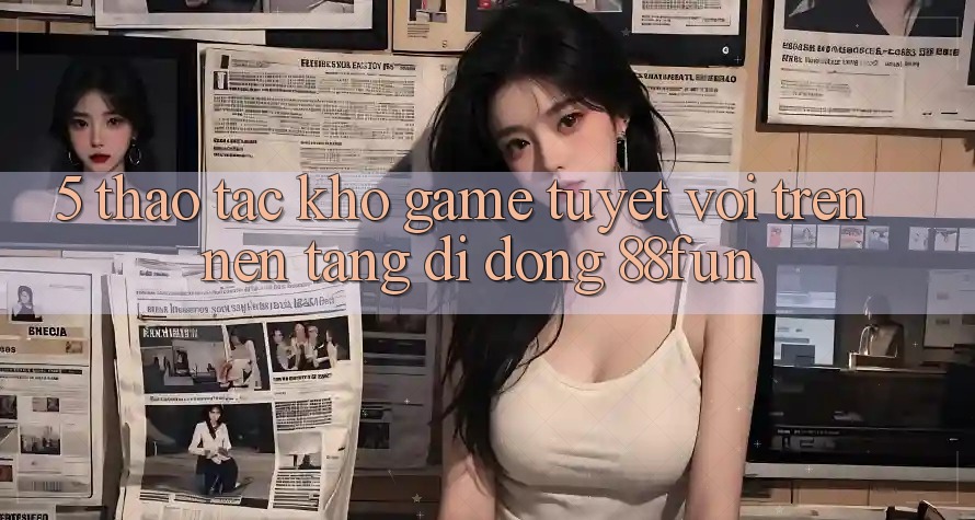 5. Thao tác Kho Game Tuyệt vời Trên Nền tảng di động 88fun