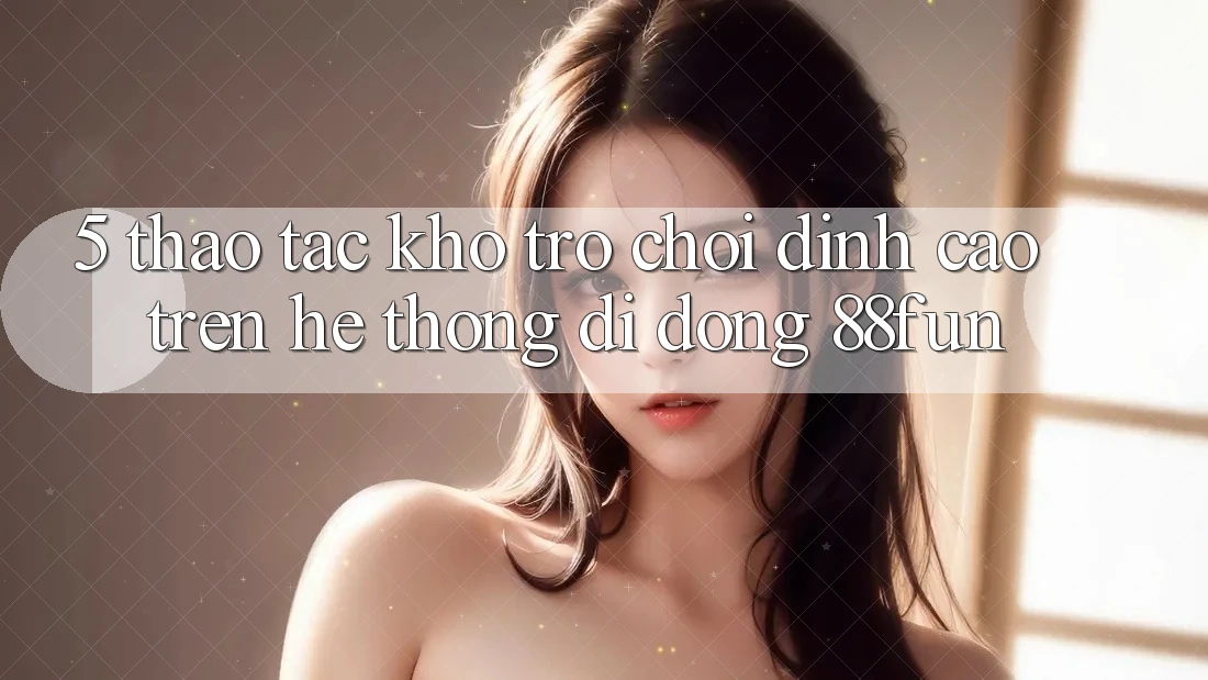 5. Thao tác Kho Trò chơi Đỉnh cao Trên Hệ thống di động 88fun