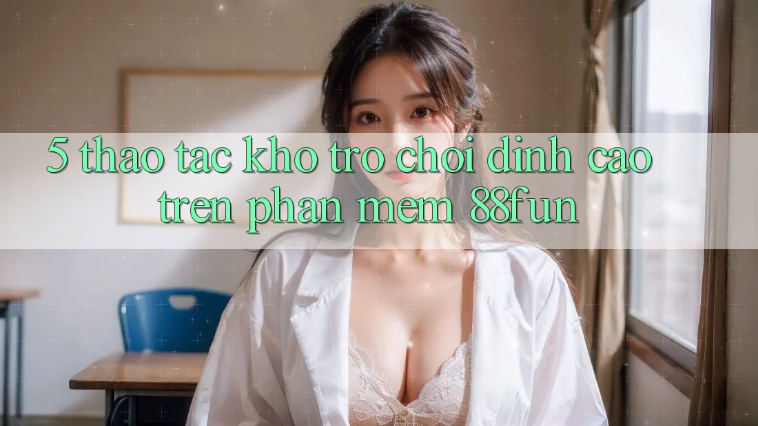 5. Thao tác Kho Trò chơi Đỉnh Cao Trên Phần mềm 88fun 5. Thao tác Kho Trò chơi Đỉnh Cao Trên Phần mềm 88fun