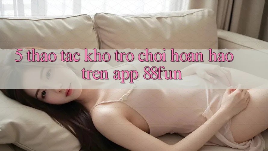 5. Thao tác Kho Trò chơi Hoàn hảo Trên App 88fun