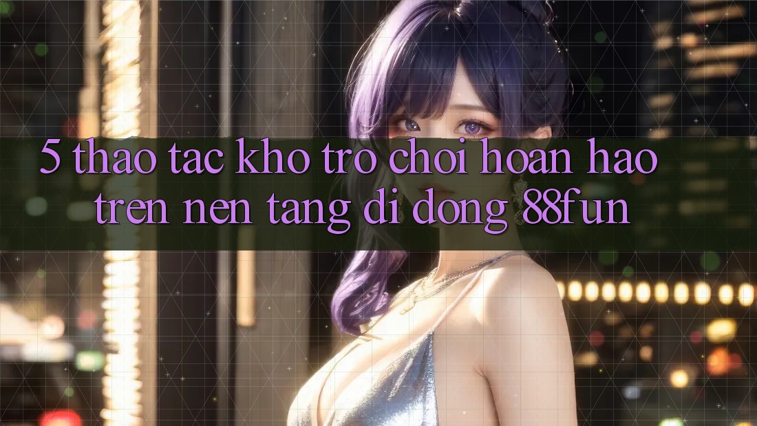 5. Thao tác Kho Trò chơi Hoàn hảo Trên Nền tảng di động 88fun
