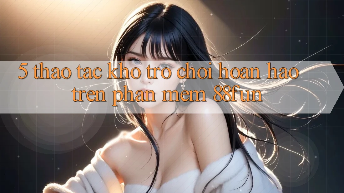 5. Thao tác Kho Trò chơi Hoàn hảo Trên Phần mềm 88fun