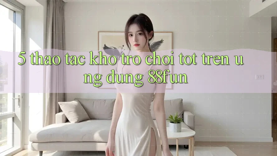 5. Thao tác Kho Trò chơi Tốt Trên Ứng dụng 88fun