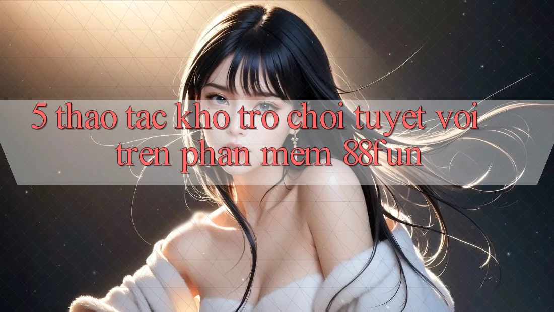 5. Thao tác Kho Trò chơi Tuyệt vời Trên Phần mềm 88fun