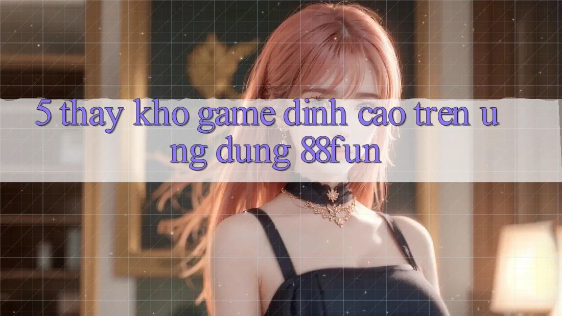 5. Thấy Kho Game Đỉnh Cao Trên Ứng dụng 88fun