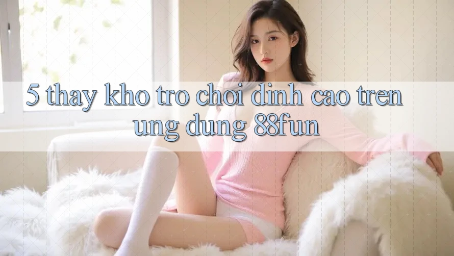 5. Thấy Kho Trò chơi Đỉnh Cao Trên Ứng dụng 88fun