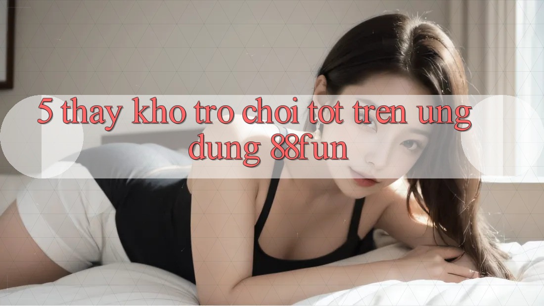 5. Thấy Kho Trò chơi Tốt Trên Ứng dụng 88fun 5. Thấy Kho Trò chơi Tốt Trên Ứng dụng 88fun