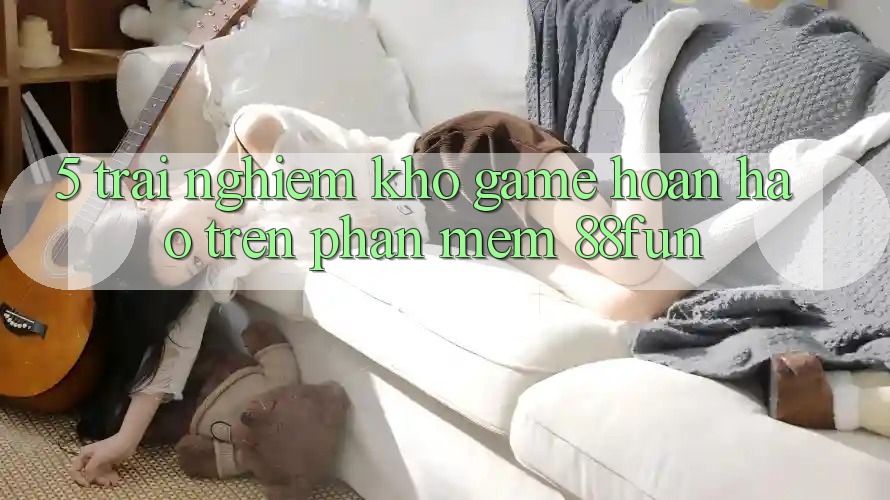 5. Trải nghiệm Kho Game Hoàn hảo Trên Phần mềm 88fun 5. Trải nghiệm Kho Game Hoàn hảo Trên Phần mềm 88fun