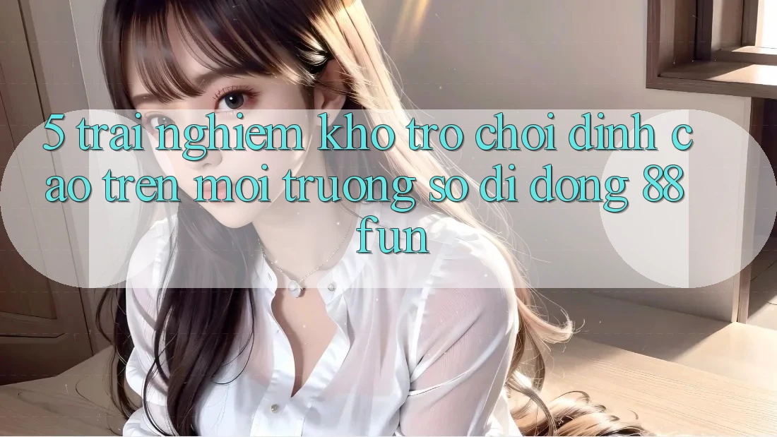 5. Trải nghiệm Kho Trò chơi Đỉnh Cao Trên Môi trường số di động 88fun