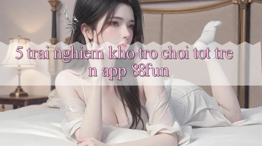 5. Trải nghiệm Kho Trò chơi Tốt Trên App 88fun