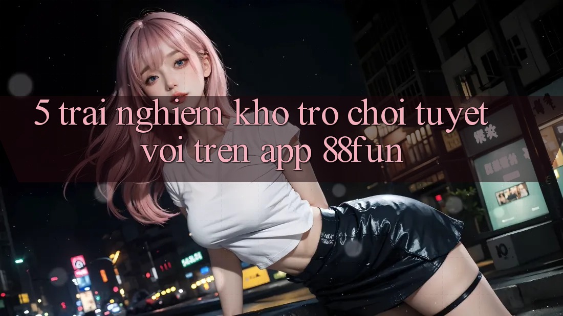 5. Trải nghiệm Kho Trò chơi Tuyệt vời Trên App 88fun 5. Trải nghiệm Kho Trò chơi Tuyệt vời Trên App 88fun