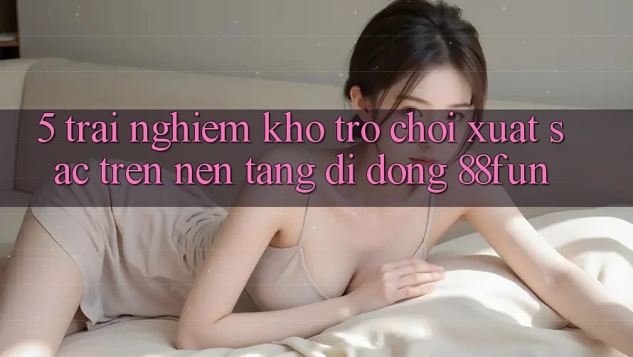 5. Trải nghiệm Kho Trò chơi Xuất sắc Trên Nền tảng di động 88fun