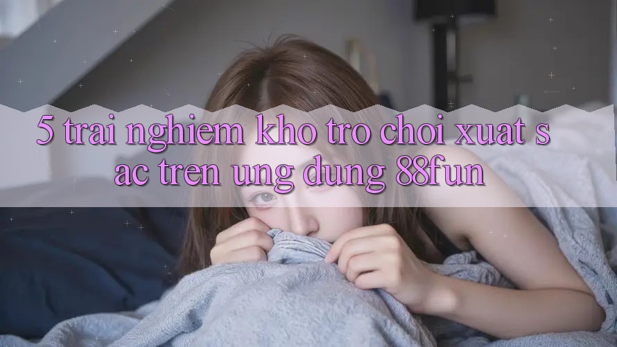 5. Trải nghiệm Kho Trò chơi Xuất sắc Trên Ứng dụng 88fun