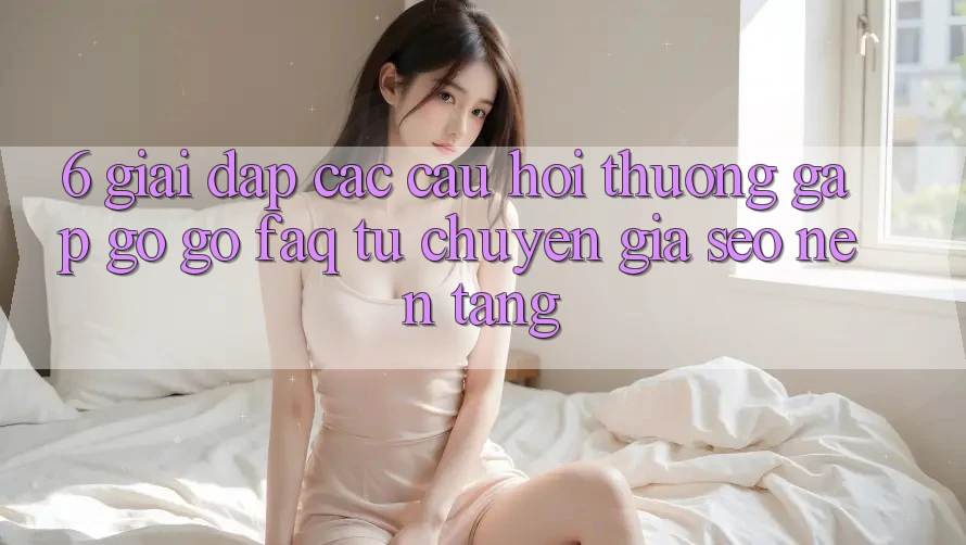 6. Giải Đáp Các Câu Hỏi Thường Gặp gỡ gỡ (FAQ) Từ Chuyên Gia SEO & Nền tảng