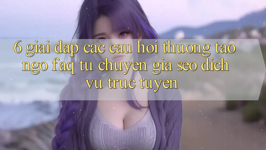 6. Giải Đáp Các Câu Hỏi Thường Tao ngộ (FAQ) Từ Chuyên Gia SEO & Dịch vụ trực tuyến