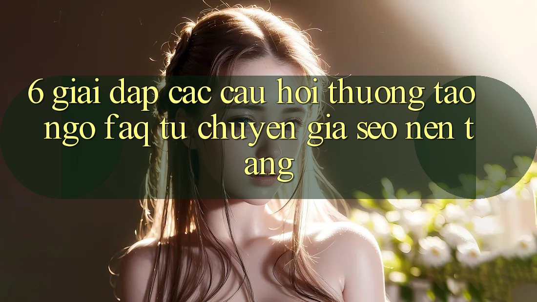 6. Giải Đáp Các Câu Hỏi Thường Tao ngộ (FAQ) Từ Chuyên Gia SEO & Nền tảng