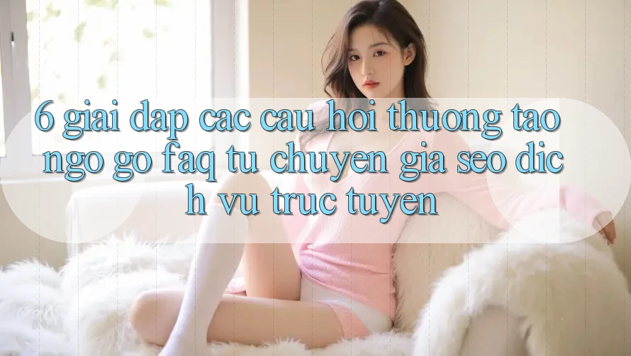 6. Giải Đáp Các Câu Hỏi Thường Tao ngộ gỡ (FAQ) Từ Chuyên Gia SEO & Dịch vụ trực tuyến